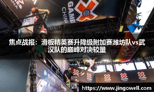 焦点战报：滑板精英赛升降级附加赛潍坊队vs武汉队的巅峰对决较量