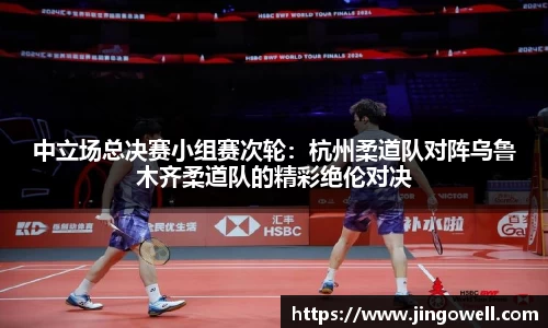 中立场总决赛小组赛次轮：杭州柔道队对阵乌鲁木齐柔道队的精彩绝伦对决