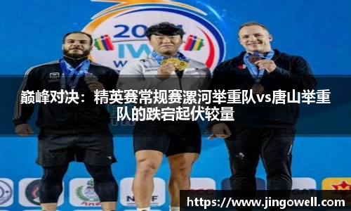 巅峰对决：精英赛常规赛漯河举重队vs唐山举重队的跌宕起伏较量